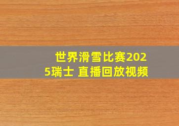 世界滑雪比赛2025瑞士 直播回放视频